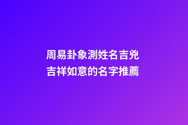 周易卦象測姓名吉兇 吉祥如意的名字推薦
